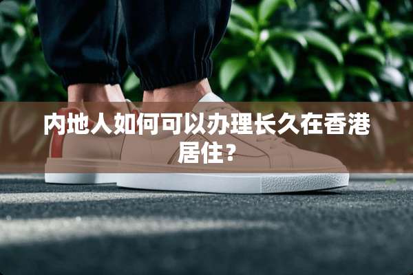 内地人如何可以办理长久在香港居住？