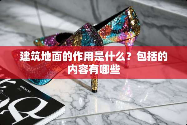 建筑地面的作用是什么？包括的内容有哪些