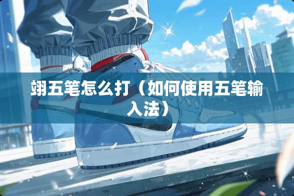 翊五笔怎么打（如何使用五笔输入法）