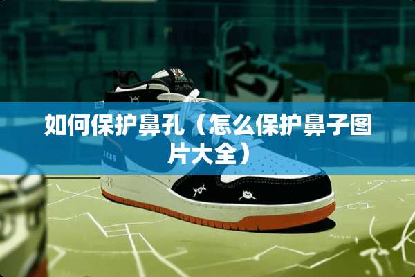 如何保护鼻孔（怎么保护鼻子图片大全）