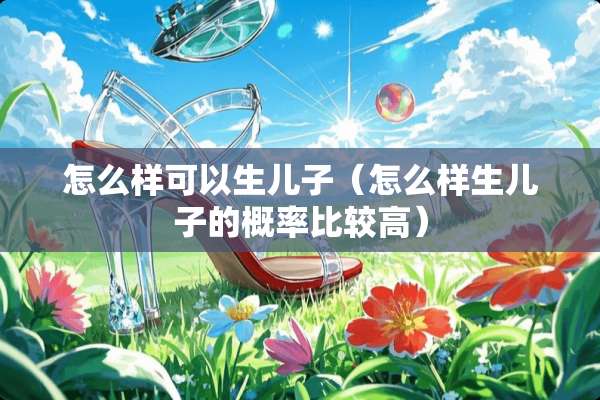 怎么样可以生儿子（怎么样生儿子的概率比较高）
