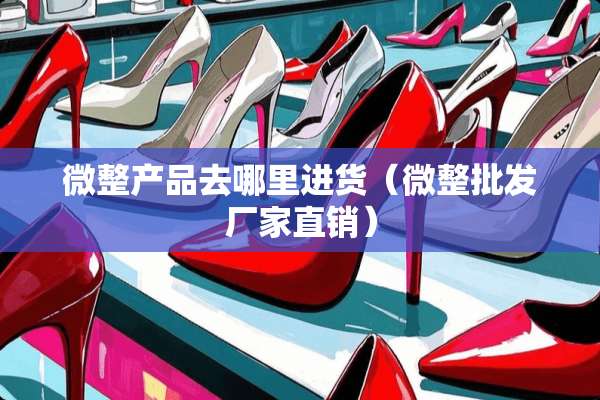 微整产品去哪里进货（微整批发厂家直销）