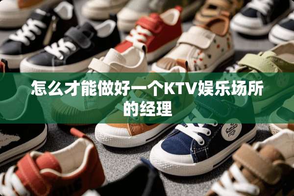 怎么才能做好一个KTV娱乐场所的经理