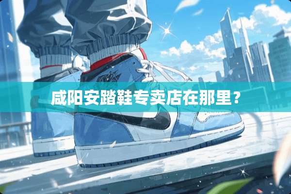 咸阳安踏鞋专卖店在那里？