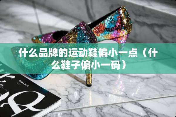 什么品牌的运动鞋偏小一点（什么鞋子偏小**）