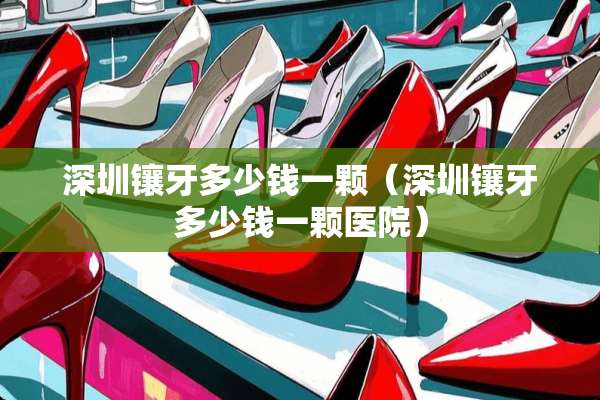 深圳镶牙多少钱一颗（深圳镶牙多少钱一颗医院）