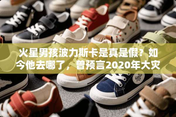 火星男孩波力斯卡是真是假？如今他去哪了，曾预言2020年大灾难吗？