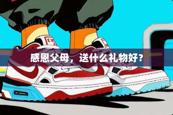 感恩父母，送什么礼物好？