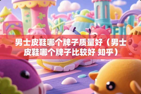 男士皮鞋哪个牌子质量好（男士皮鞋哪个牌子比较好 知乎）