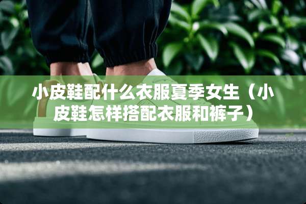 小皮鞋配什么衣服夏季女生（小皮鞋怎样搭配衣服和裤子）