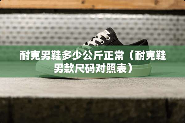 耐克男鞋多少公斤正常（耐克鞋男款尺码对照表）
