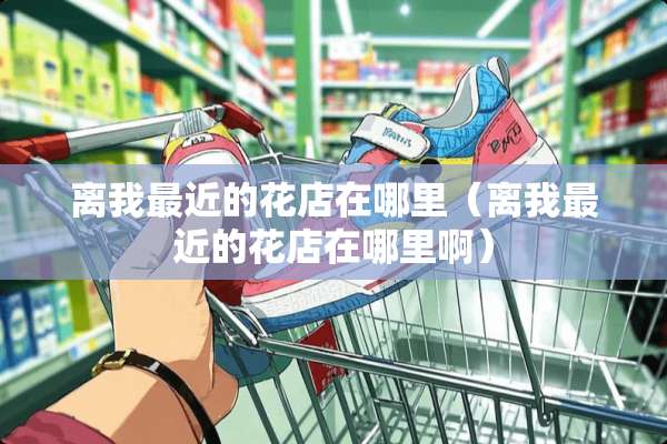 离我最近的花店在哪里（离我最近的花店在哪里啊）