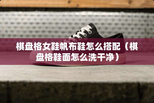 棋盘格女鞋帆布鞋怎么搭配（棋盘格鞋面怎么洗干净）
