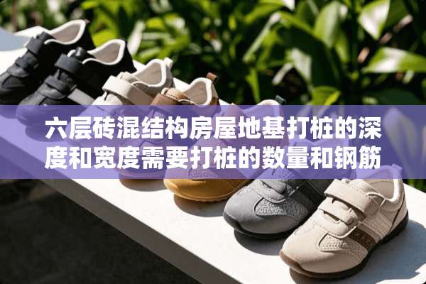 六层砖混结构房屋地基打桩的深度和宽度需要打桩的数量和钢筋的型号