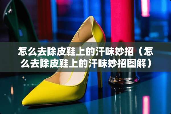 怎么去除皮鞋上的汗味妙招（怎么去除皮鞋上的汗味妙招图解）