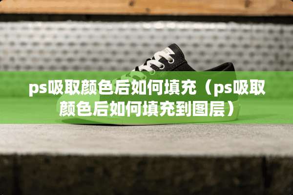 ps吸取颜色后如何填充（ps吸取颜色后如何填充到图层）