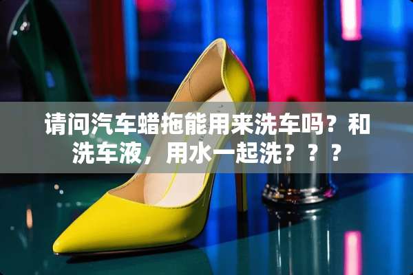 请问汽车蜡拖能用来洗车吗？和洗车液，用水一起洗？？？