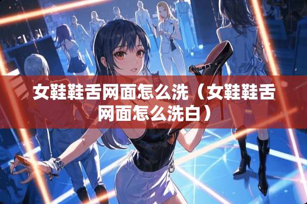 女鞋鞋舌网面怎么洗（女鞋鞋舌网面怎么洗白）