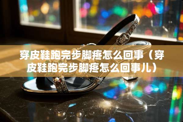 穿皮鞋跑完步脚疼怎么回事（穿皮鞋跑完步脚疼怎么回事儿）