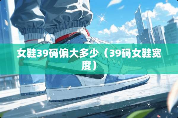女鞋39码偏大多少（39码女鞋宽度）