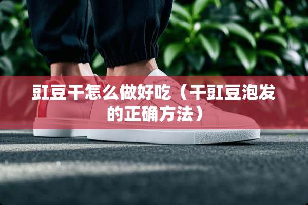 豇豆干怎么做好吃（干豇豆泡发的正确方法）