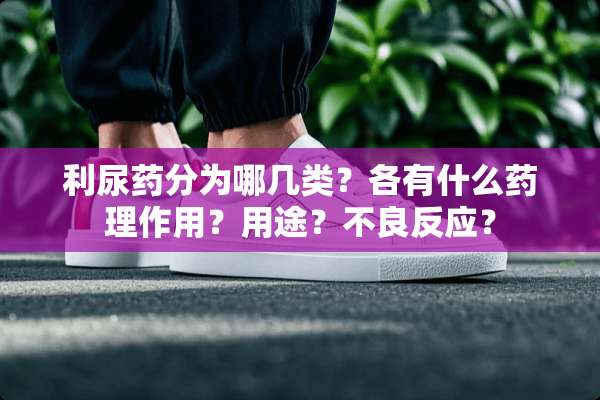 利尿药分为哪几类？各有什么药理作用？用途？**反应？