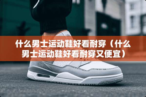 什么男士运动鞋好看耐穿（什么男士运动鞋好看耐穿又便宜）
