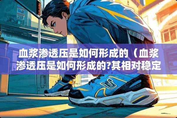 血浆渗透压是如何形成的（血浆渗透压是如何形成的?其相对稳定有何生理意义）