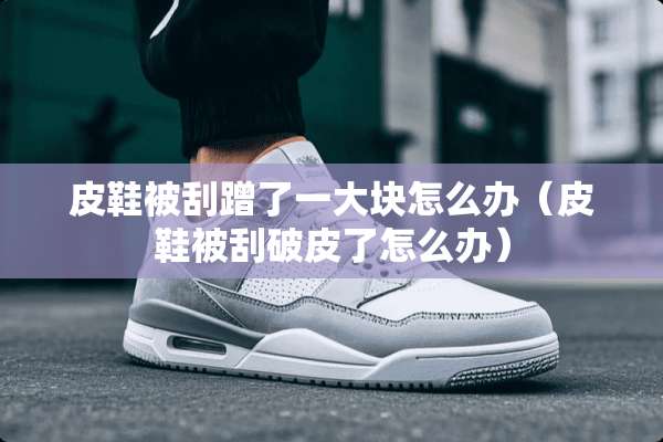 皮鞋被刮蹭了一大块怎么办（皮鞋被刮破皮了怎么办）