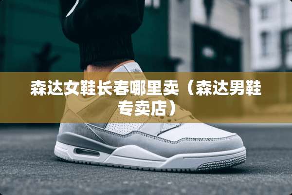 森达女鞋长春哪里卖（森达男鞋专卖店）
