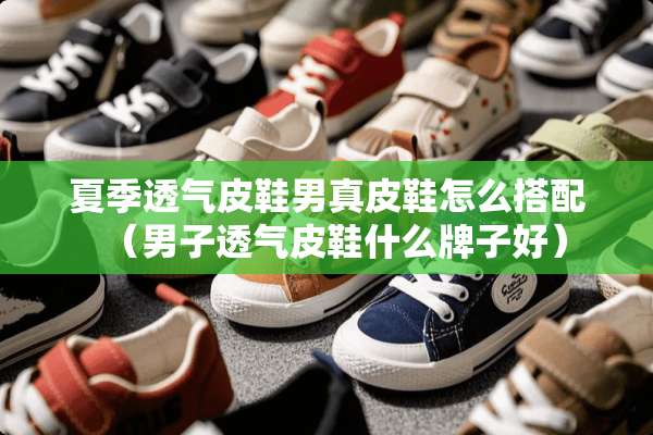 夏季透气皮鞋男真皮鞋怎么搭配（男子透气皮鞋什么牌子好）