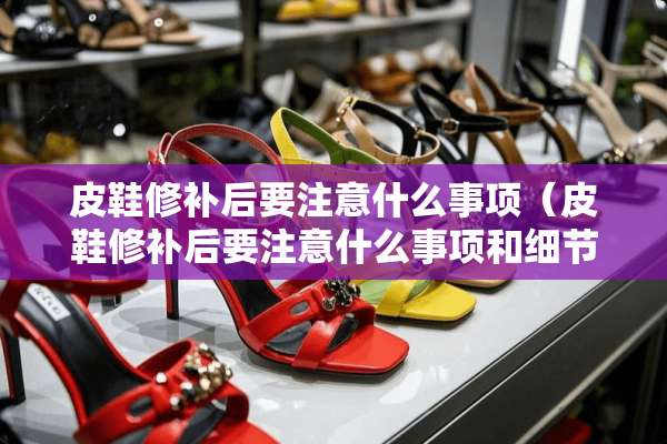 皮鞋修补后要注意什么事项（皮鞋修补后要注意什么事项和细节）