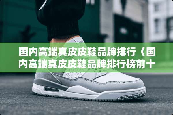 国内高端真皮皮鞋品牌排行（国内高端真皮皮鞋品牌排行榜前十名）