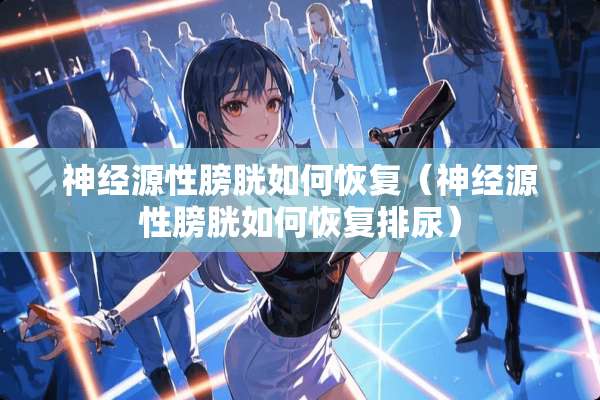 神经源性膀胱如何恢复（神经源性膀胱如何恢复排尿）