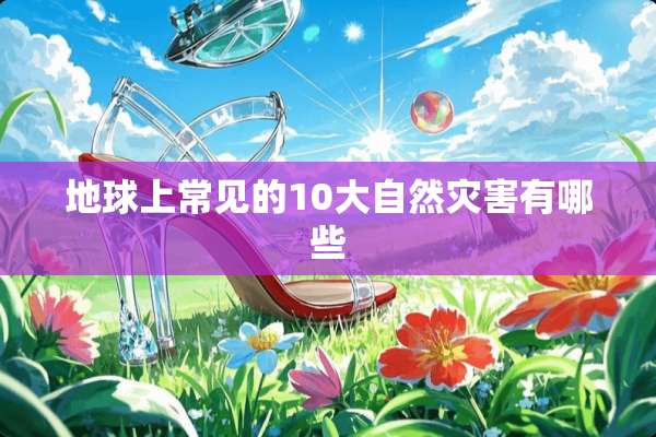 地球上常见的10大自然灾害有哪些