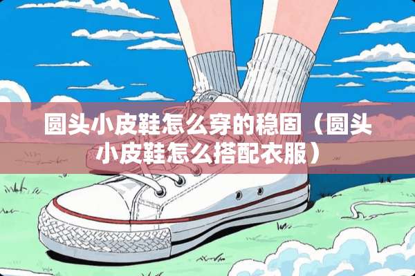圆头小皮鞋怎么穿的稳固（圆头小皮鞋怎么搭配衣服）