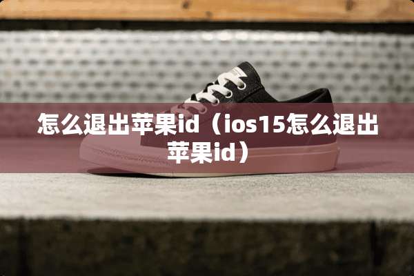 怎么退出苹果id（ios15怎么退出苹果id）
