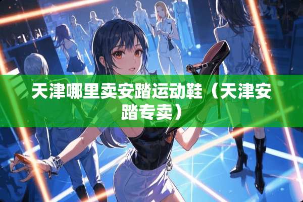 天津哪里卖安踏运动鞋（天津安踏专卖）