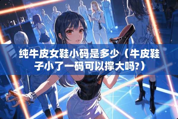 纯牛皮女鞋小码是多少（牛皮鞋子小了**可以撑大吗?）