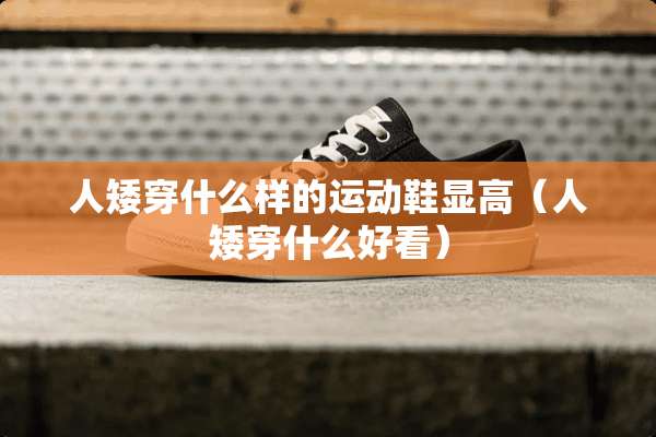 人矮穿什么样的运动鞋显高（人矮穿什么好看）