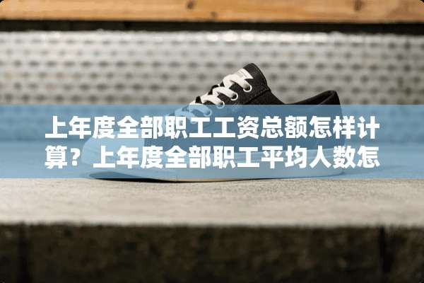 上年度全部职工工资总额怎样计算？上年度全部职工平均人数怎样计算？