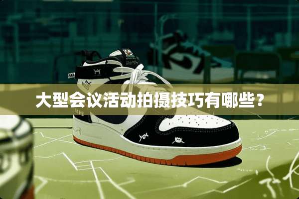 大型会议活动拍摄技巧有哪些？