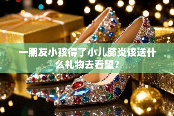 一朋友小孩得了小儿肺炎该送什么礼物去看望？