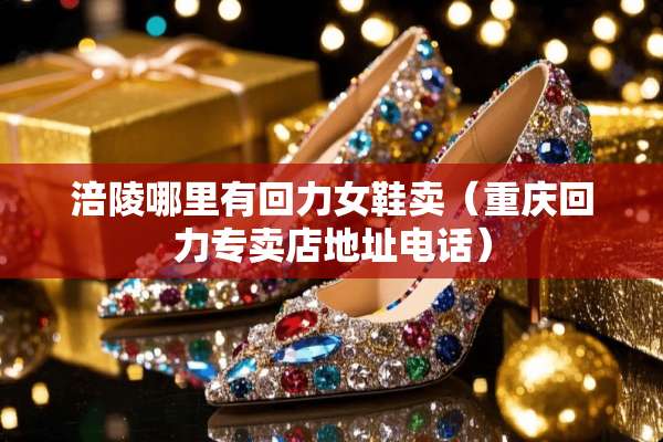涪陵哪里有回力女鞋卖（重庆回力专卖店地址电话）