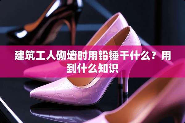 建筑工人砌墙时用铅锤干什么？用到什么知识