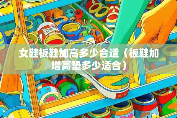女鞋板鞋加高多少合适（板鞋加增高垫多少适合）