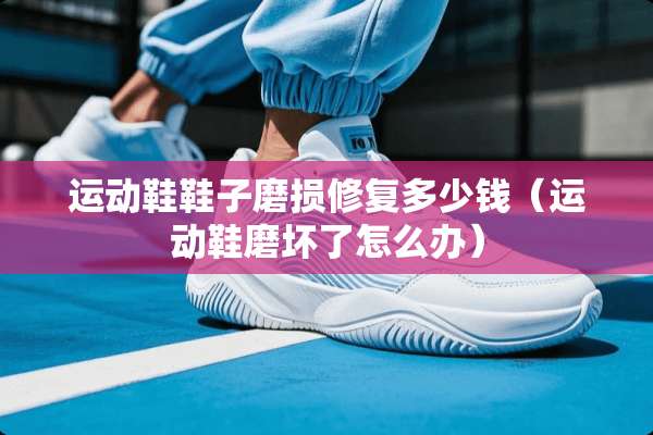 运动鞋鞋子磨损修复多少钱（运动鞋磨坏了怎么办）