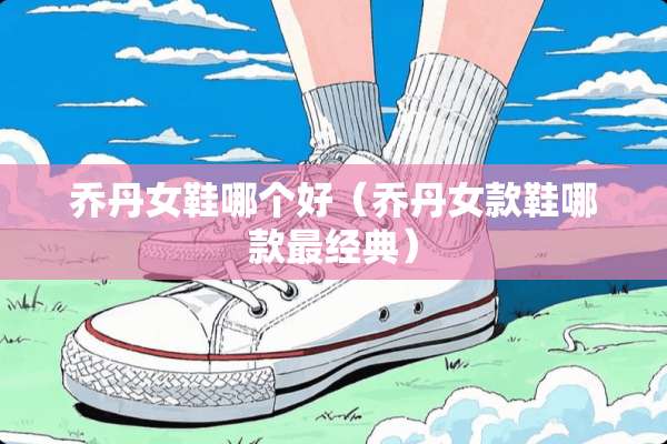 乔丹女鞋哪个好（乔丹女款鞋哪款最经典）