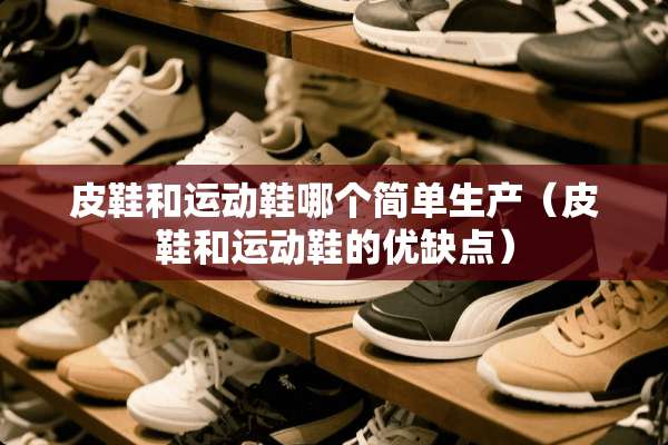 皮鞋和运动鞋哪个简单生产（皮鞋和运动鞋的优缺点）