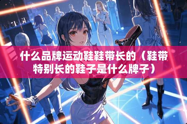 什么品牌运动鞋鞋带长的（鞋带特别长的鞋子是什么牌子）